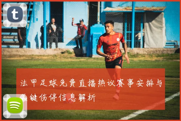 法甲足球免费直播热议赛事安排与关键伤停信息解析