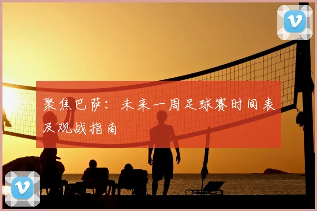 聚焦巴萨：未来一周足球赛时间表及观战指南