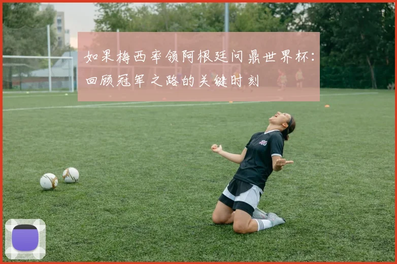 如果梅西率领阿根廷问鼎世界杯：回顾冠军之路的关键时刻