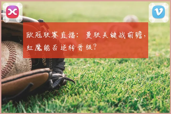 欧冠联赛直播：曼联关键战前瞻，红魔能否逆转晋级？