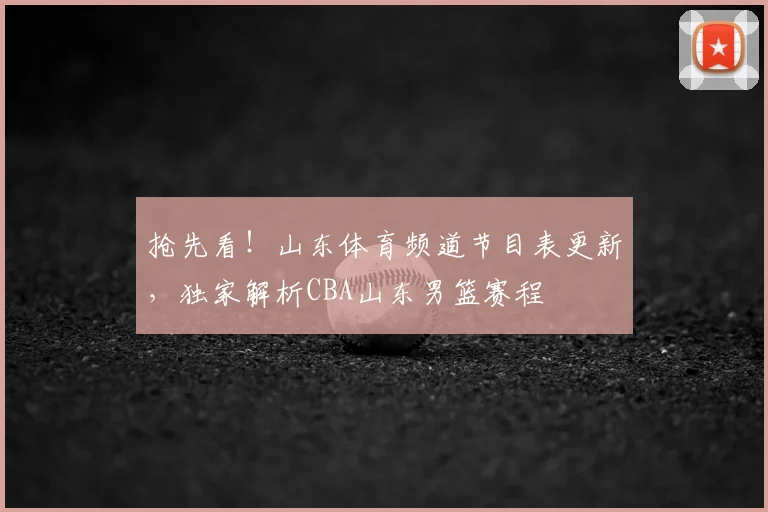 抢先看！山东体育频道节目表更新，独家解析CBA山东男篮赛程