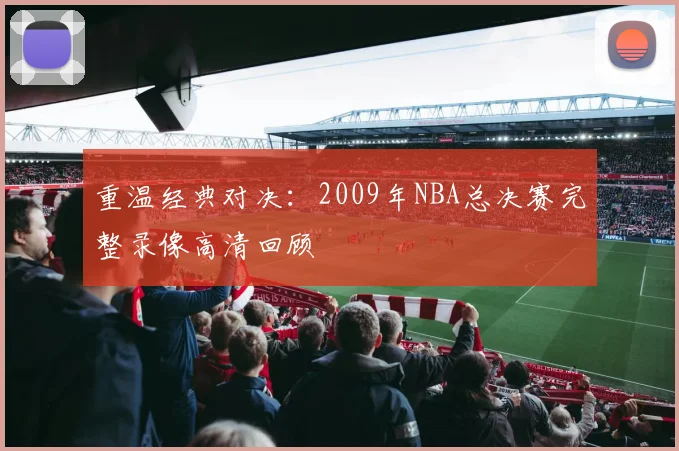 重温经典对决：2009年NBA总决赛完整录像高清回顾