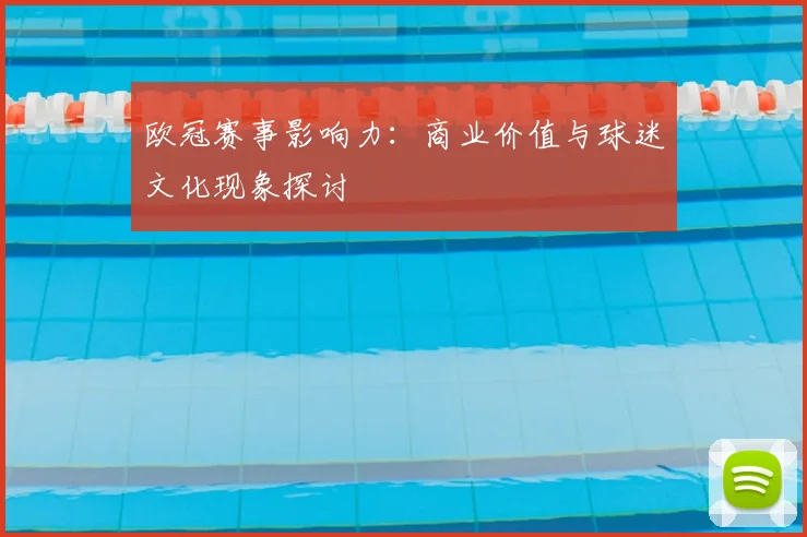 欧冠赛事影响力:商业价值与球迷文化现象探讨