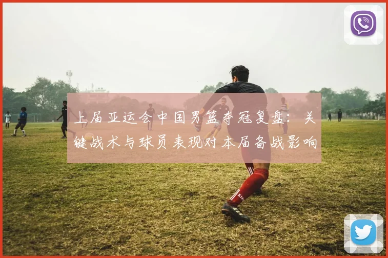 上届亚运会中国男篮夺冠复盘:关键战术与球员表现对本届备战影响