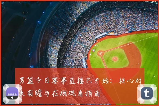 男篮今日赛事直播已开始：核心对决前瞻与在线观看指南