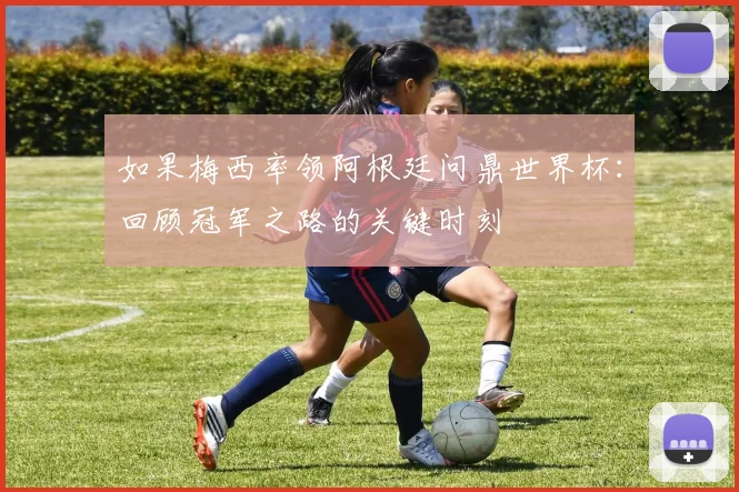 如果梅西率领阿根廷问鼎世界杯：回顾冠军之路的关键时刻