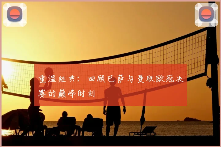 重温经典：回顾巴萨与曼联欧冠决赛的巅峰时刻