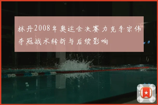 林丹2008年奥运会决赛力克李宗伟夺冠战术转折与后续影响