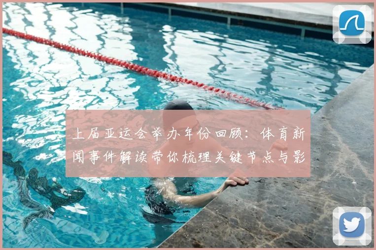 上届亚运会举办年份回顾:体育新闻事件解读带你梳理关键节点与影响