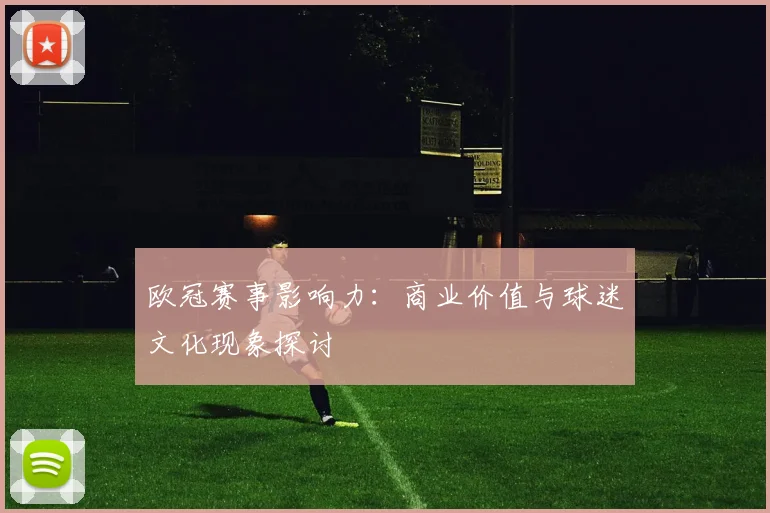 欧冠赛事影响力:商业价值与球迷文化现象探讨
