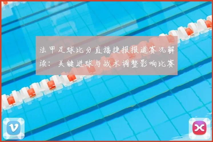 法甲足球比分直播捷报报道赛况解读：关键进球与战术调整影响比赛走势