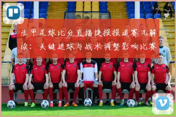 法甲足球比分直播捷报报道赛况解读：关键进球与战术调整影响比赛走势